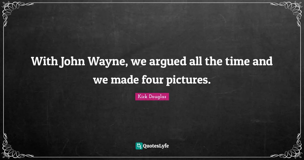 With John Wayne, we argued all the time and we made four pictures.