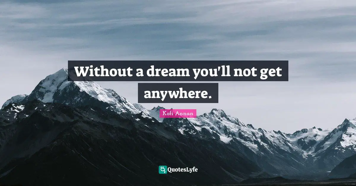 Without a dream you'll not get anywhere.