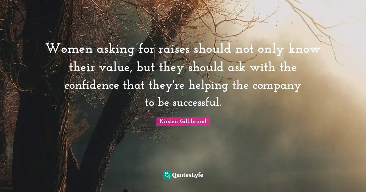 Women asking for raises should not only know their value, but they should ask with the confidence that they're helping the company to be successful.