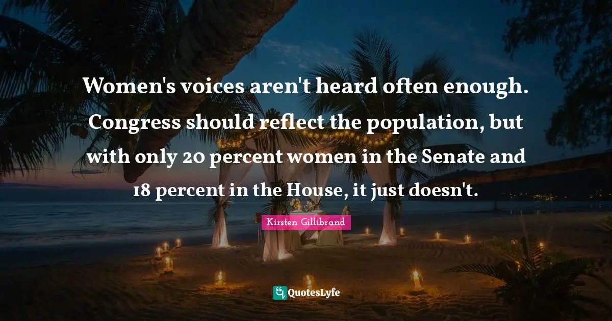 Women's voices aren't heard often enough. Congress should reflect the population, but with only 20 percent women in the Senate and 18 percent in the House, it just doesn't.