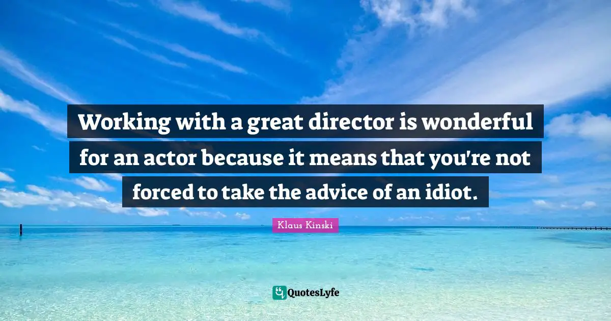 Working with a great director is wonderful for an actor because it means that you're not forced to take the advice of an idiot.