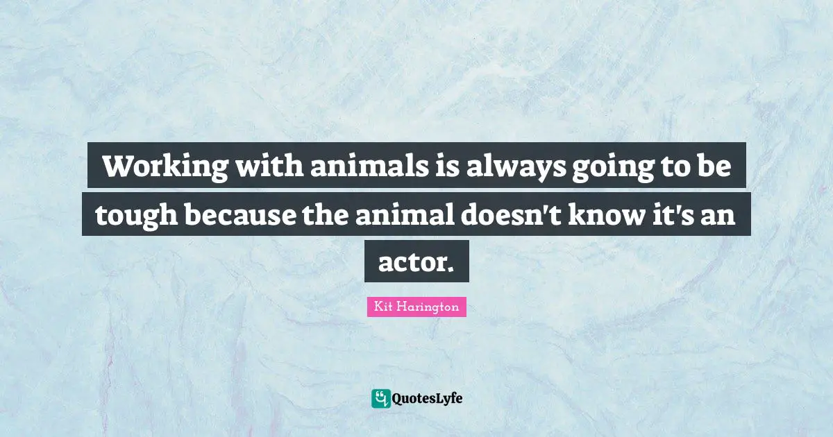 Working with animals is always going to be tough because the animal doesn't know it's an actor.