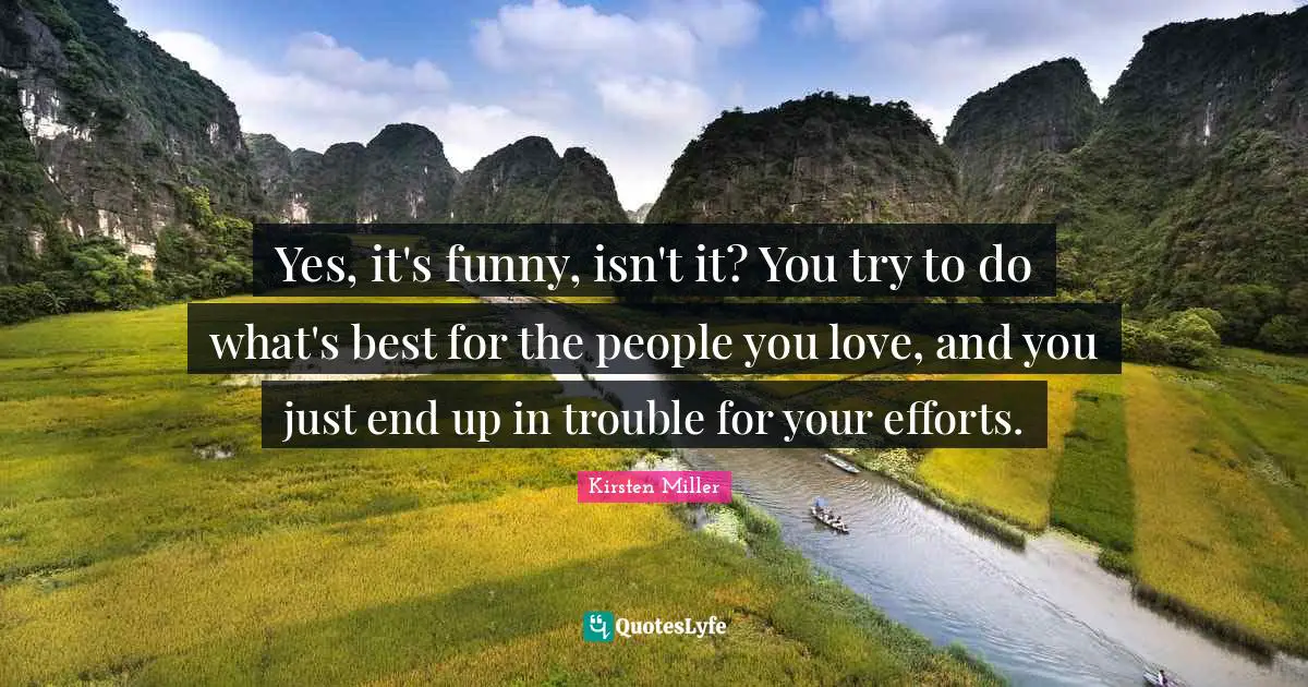Yes, it's funny, isn't it? You try to do what's best for the people you love, and you just end up in trouble for your efforts.