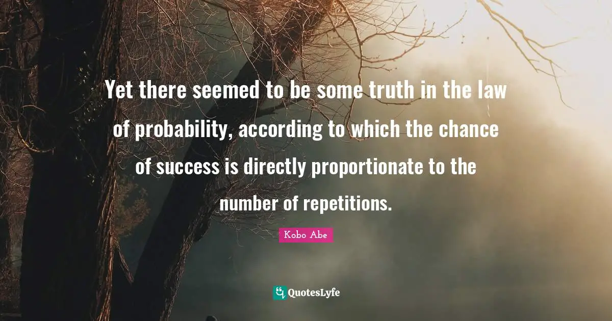 Yet there seemed to be some truth in the law of probability, according to which the chance of success is directly proportionate to the number of repetitions.