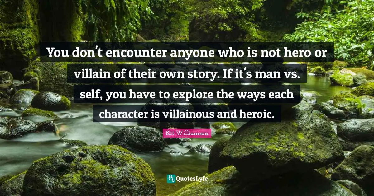 You don't encounter anyone who is not hero or villain of their own story. If it's man vs. self, you have to explore the ways each character is villainous and heroic.