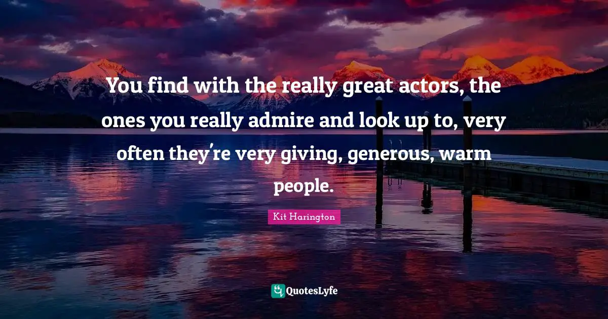 Really Great Quotes: "You find with the really great actors, the ones you really admire and look up to, very often they're very giving, generous, warm people."