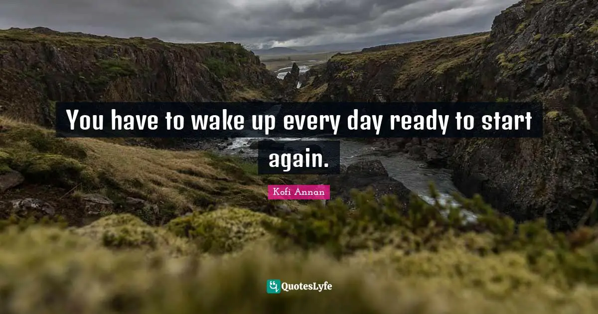 You have to wake up every day ready to start again.