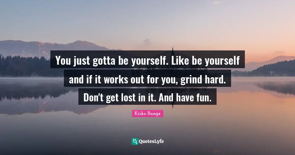 Grind Quotes: "You just gotta be yourself. Like be yourself and if it works out for you, grind hard. Don't get lost in it. And have fun."