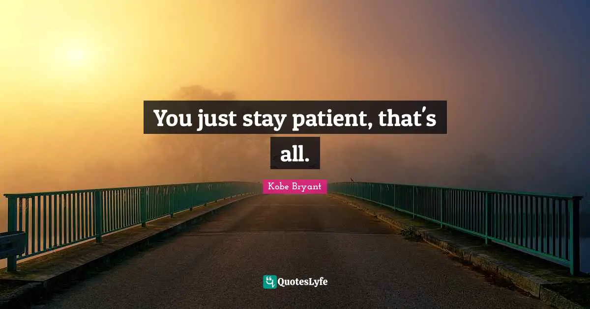 You just stay patient, that's all.