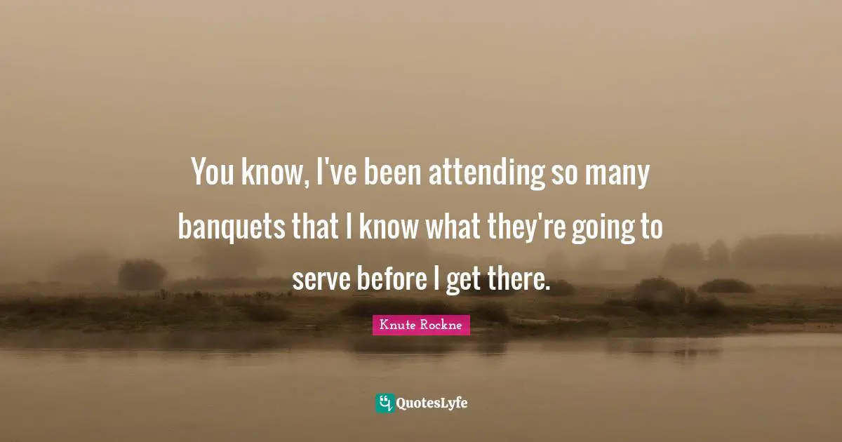 You know, I've been attending so many banquets that I know what they're going to serve before I get there.