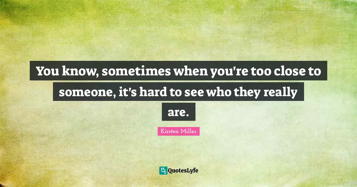 You know, sometimes when you're too close to someone, it's hard to see who they really are.