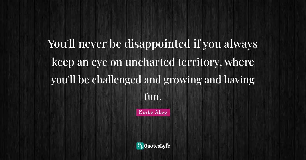 Having Fun Quotes: "You'll never be disappointed if you always keep an eye on uncharted territory, where you'll be challenged and growing and having fun."