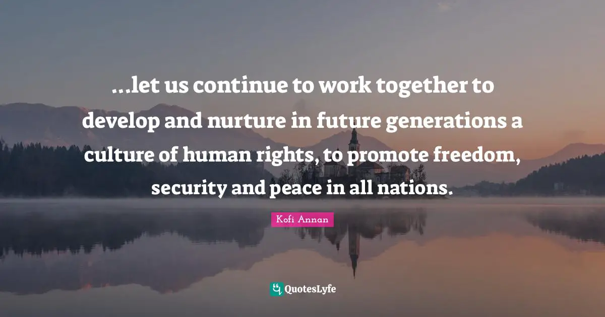 Kofi Annan Quotes: ...let us continue to work together to develop and nurture in future generations a culture of human rights, to promote freedom, security and peace in all nations.