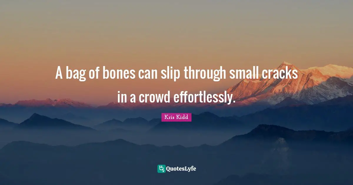 A bag of bones can slip through small cracks in a crowd effortlessly.