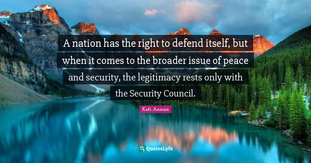 A nation has the right to defend itself, but when it comes to the broader issue of peace and security, the legitimacy rests only with the Security Council.