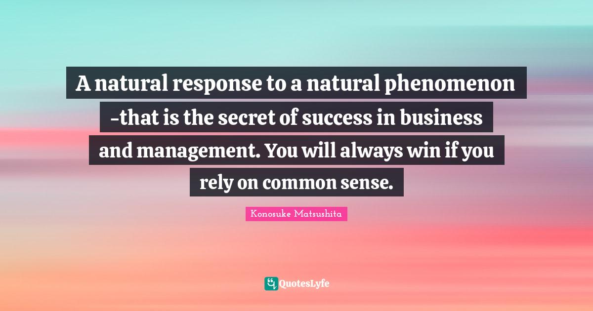 Rely Quotes: "A natural response to a natural phenomenon -that is the secret of success in business and management. You will always win if you rely on common sense."