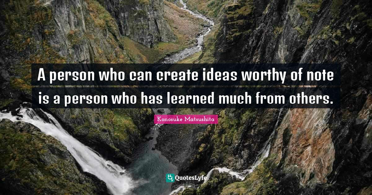A person who can create ideas worthy of note is a person who has learned much from others.