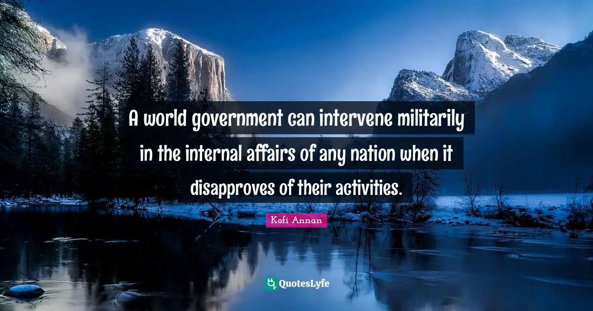 A world government can intervene militarily in the internal affairs of any nation when it disapproves of their activities.