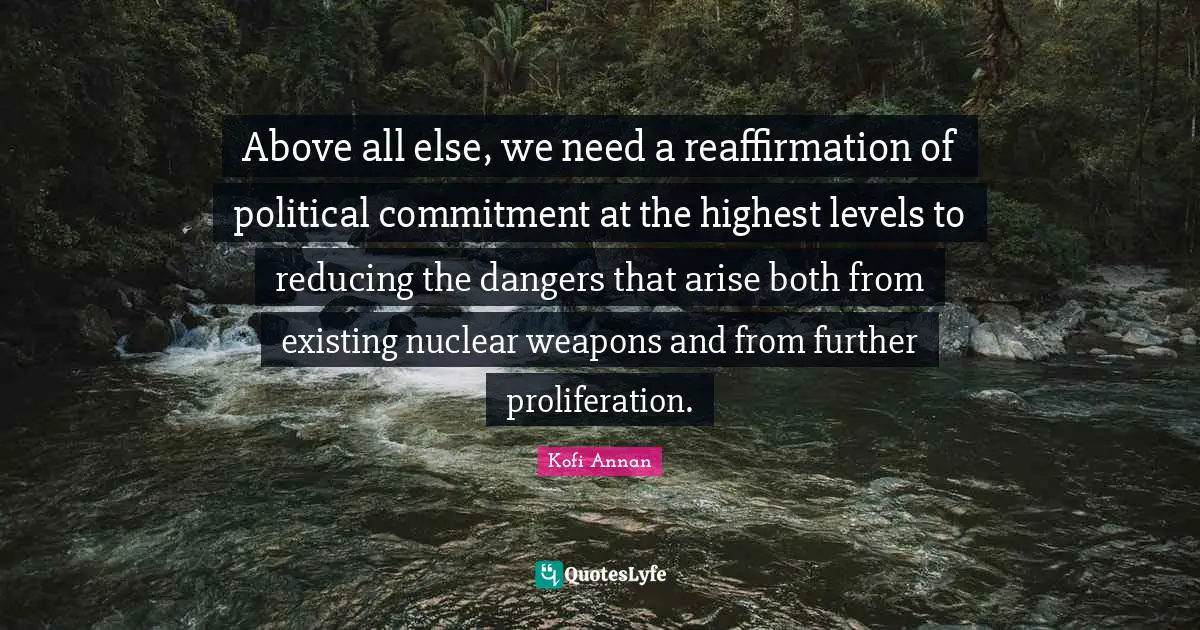 Nuclear Weapons Quotes: "Above all else, we need a reaffirmation of political commitment at the highest levels to reducing the dangers that arise both from existing nuclear weapons and from further proliferation."