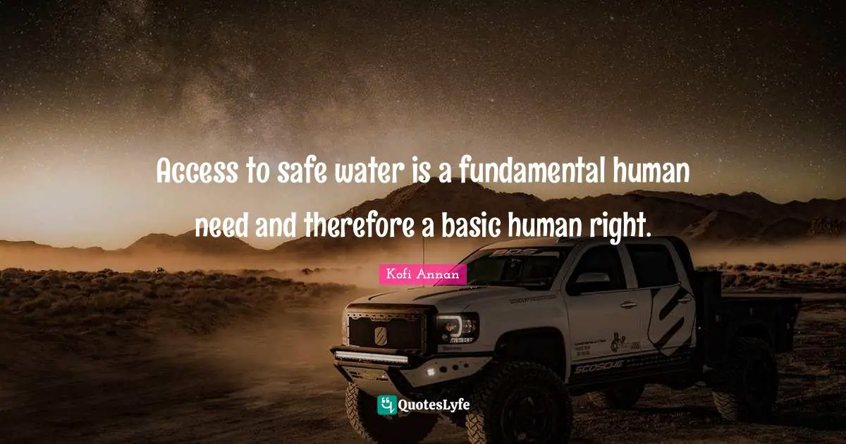 Access to safe water is a fundamental human need and therefore a basic human right.