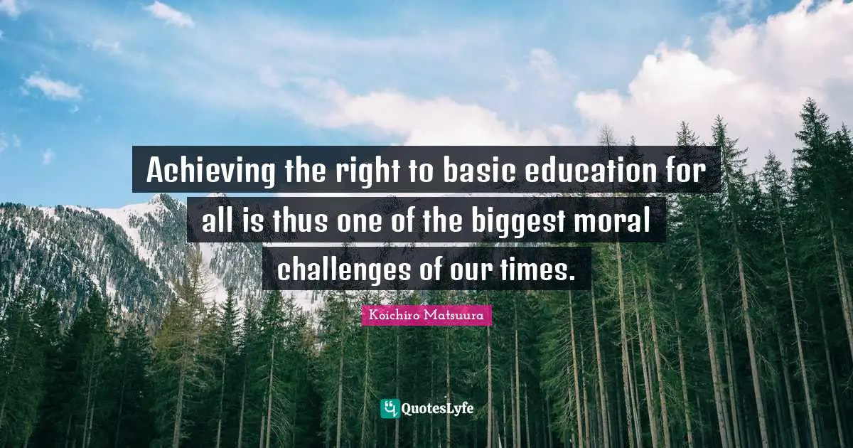 Achieving the right to basic education for all is thus one of the biggest moral challenges of our times.