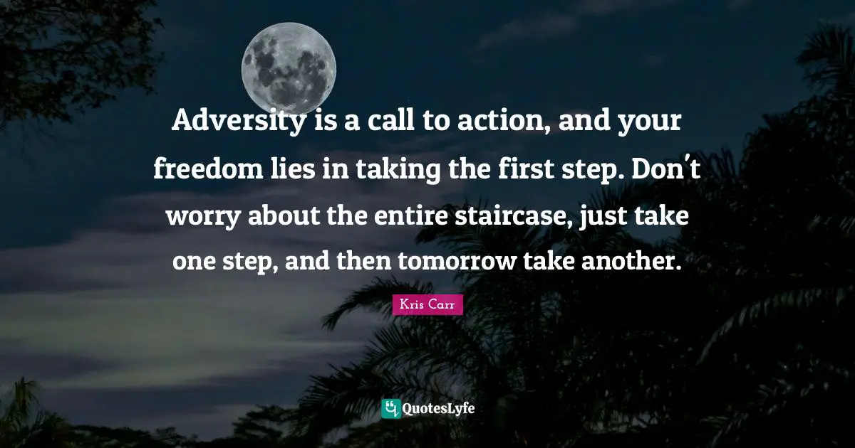 Adversity is a call to action, and your freedom lies in taking the first step. Don't worry about the entire staircase, just take one step, and then tomorrow take another.