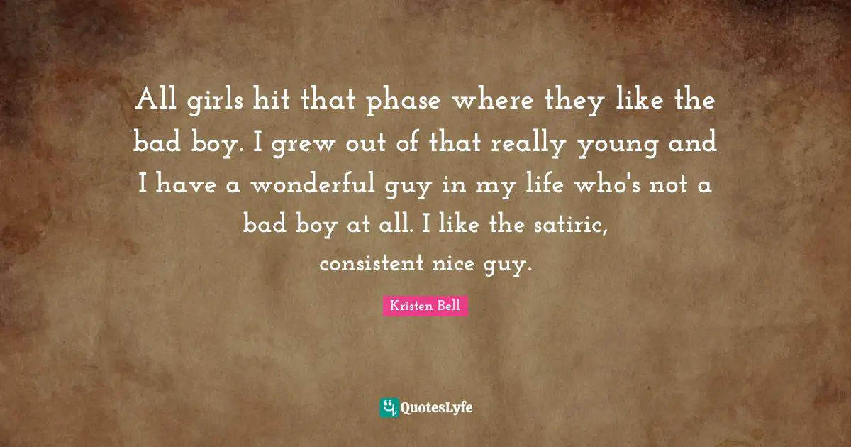 Kristen Bell Quotes: "All girls hit that phase where they like the bad boy. I grew out of that really young and I have a wonderful guy in my life who's not a bad boy at all. I like the satiric, consistent nice guy."