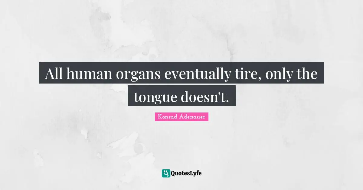 All human organs eventually tire, only the tongue doesn't.
