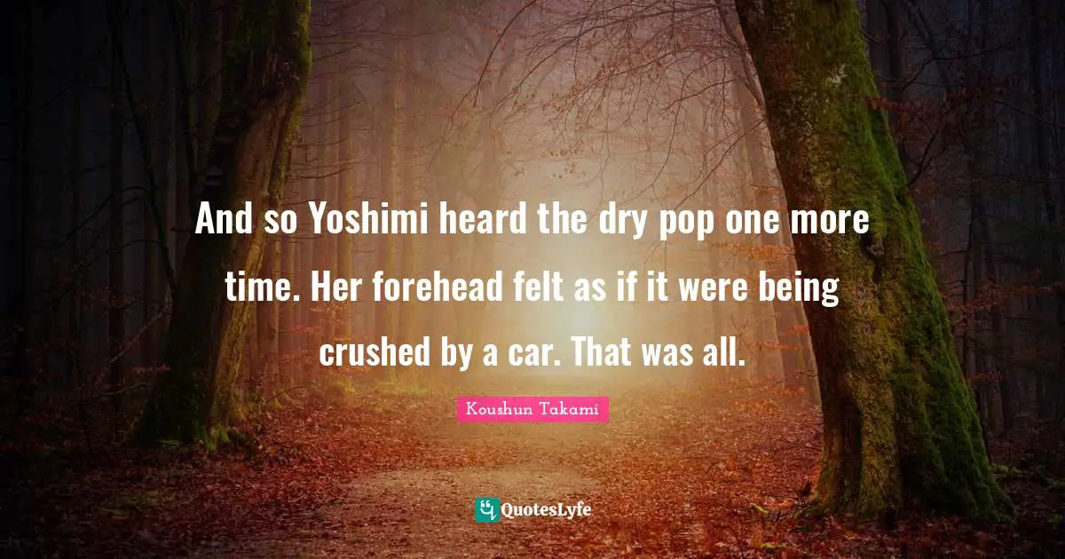 And so Yoshimi heard the dry pop one more time. Her forehead felt as if it were being crushed by a car. That was all.