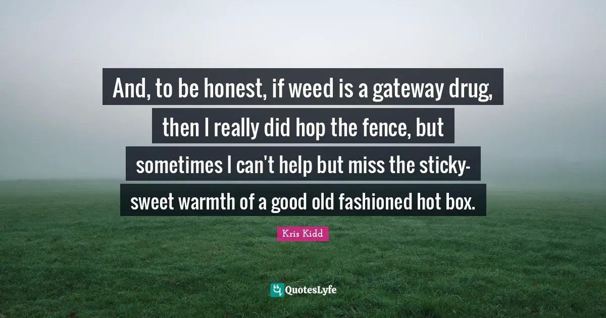 And, to be honest, if weed is a gateway drug, then I really did hop the fence, but sometimes I can't help but miss the sticky-sweet warmth of a good old fashioned hot box.