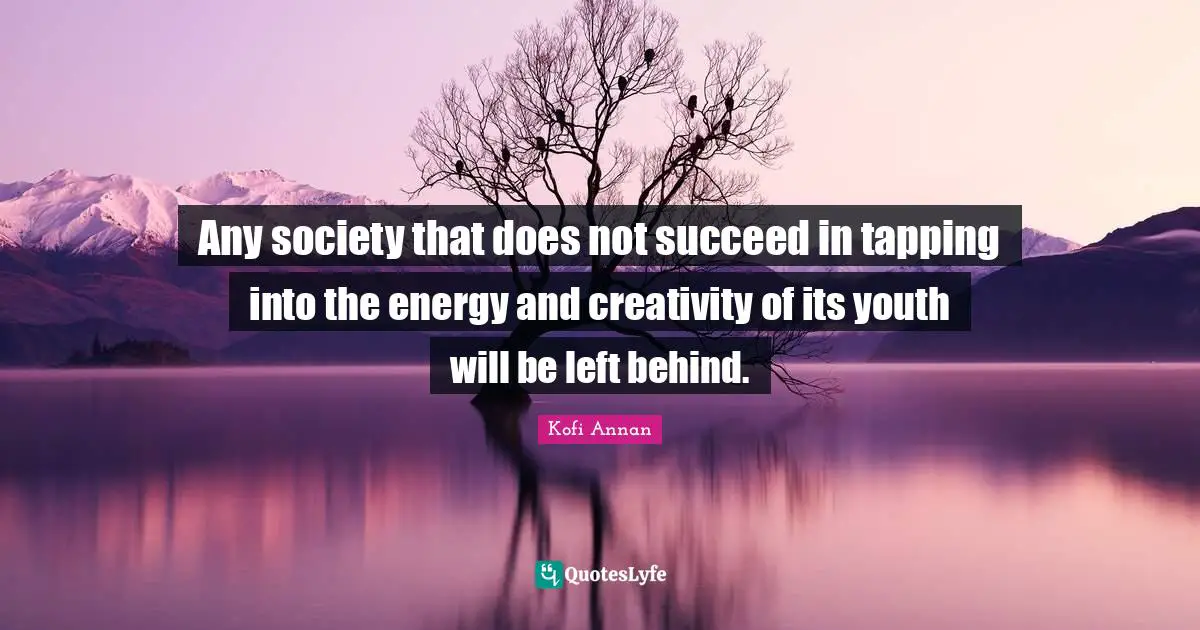 Any society that does not succeed in tapping into the energy and creativity of its youth will be left behind.