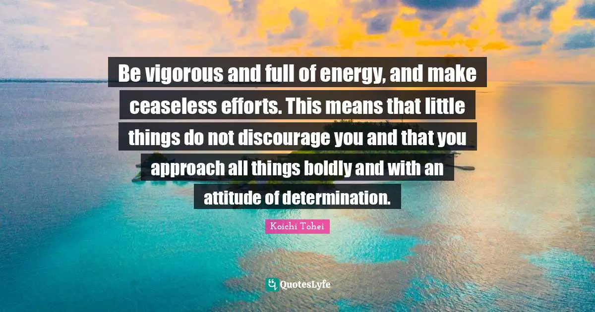 Be vigorous and full of energy, and make ceaseless efforts. This means that little things do not discourage you and that you approach all things boldly and with an attitude of determination.