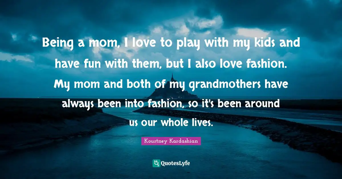 I Love Fashion Quotes: "Being a mom, I love to play with my kids and have fun with them, but I also love fashion. My mom and both of my grandmothers have always been into fashion, so it's been around us our whole lives."
