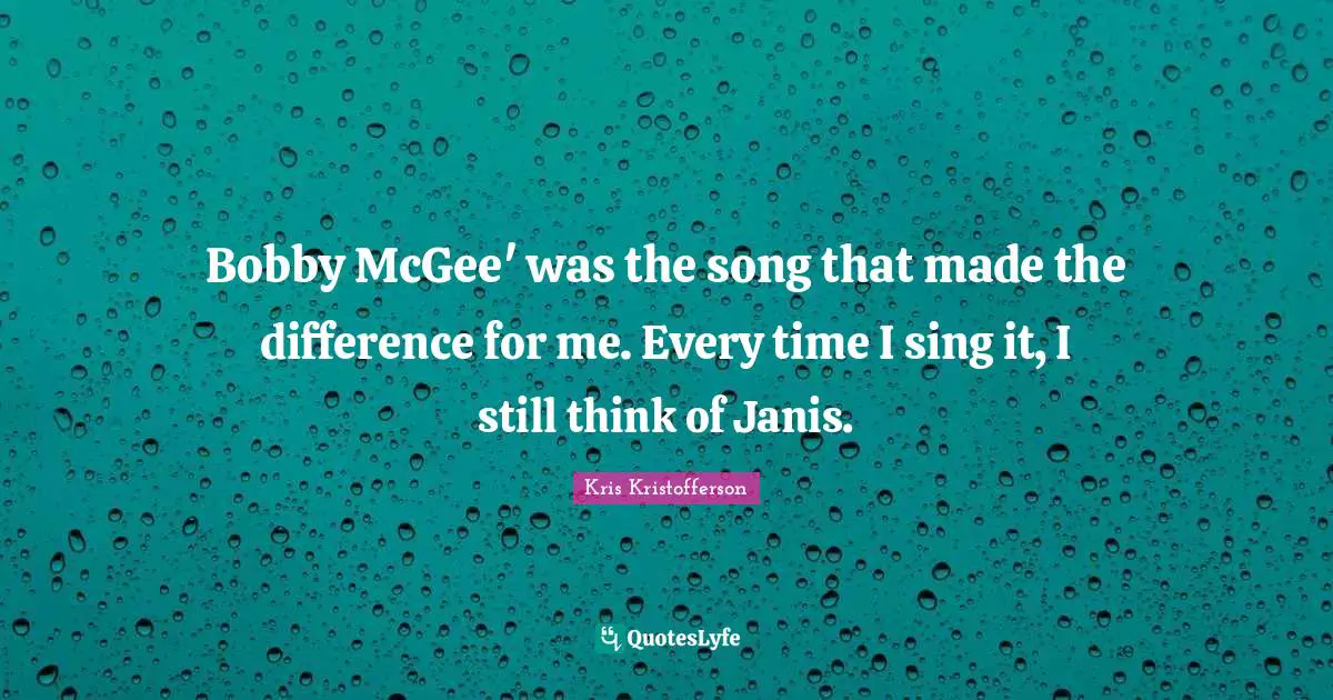 Bobby McGee' was the song that made the difference for me. Every time I sing it, I still think of Janis.