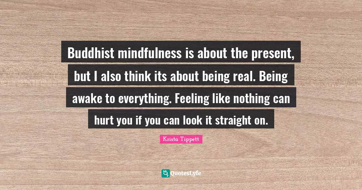 Being Real Quotes: "Buddhist mindfulness is about the present, but I also think its about being real. Being awake to everything. Feeling like nothing can hurt you if you can look it straight on."