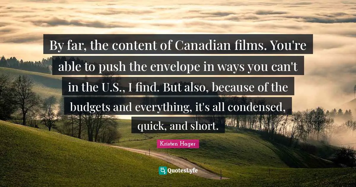 By far, the content of Canadian films. You're able to push the envelope in ways you can't in the U.S., I find. But also, because of the budgets and everything, it's all condensed, quick, and short.