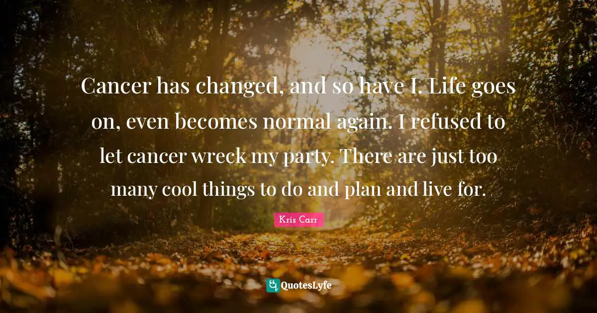 Cancer has changed, and so have I. Life goes on, even becomes normal again. I refused to let cancer wreck my party. There are just too many cool things to do and plan and live for.