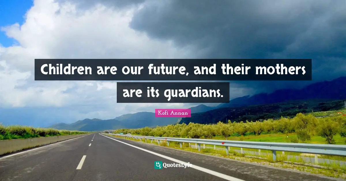 Children are our future, and their mothers are its guardians.
