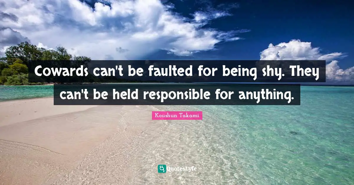 Cowards can't be faulted for being shy. They can't be held responsible for anything.