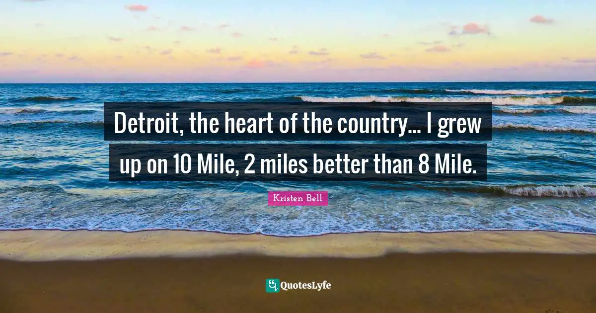Kristen Bell Quotes: "Detroit, the heart of the country... I grew up on 10 Mile, 2 miles better than 8 Mile."