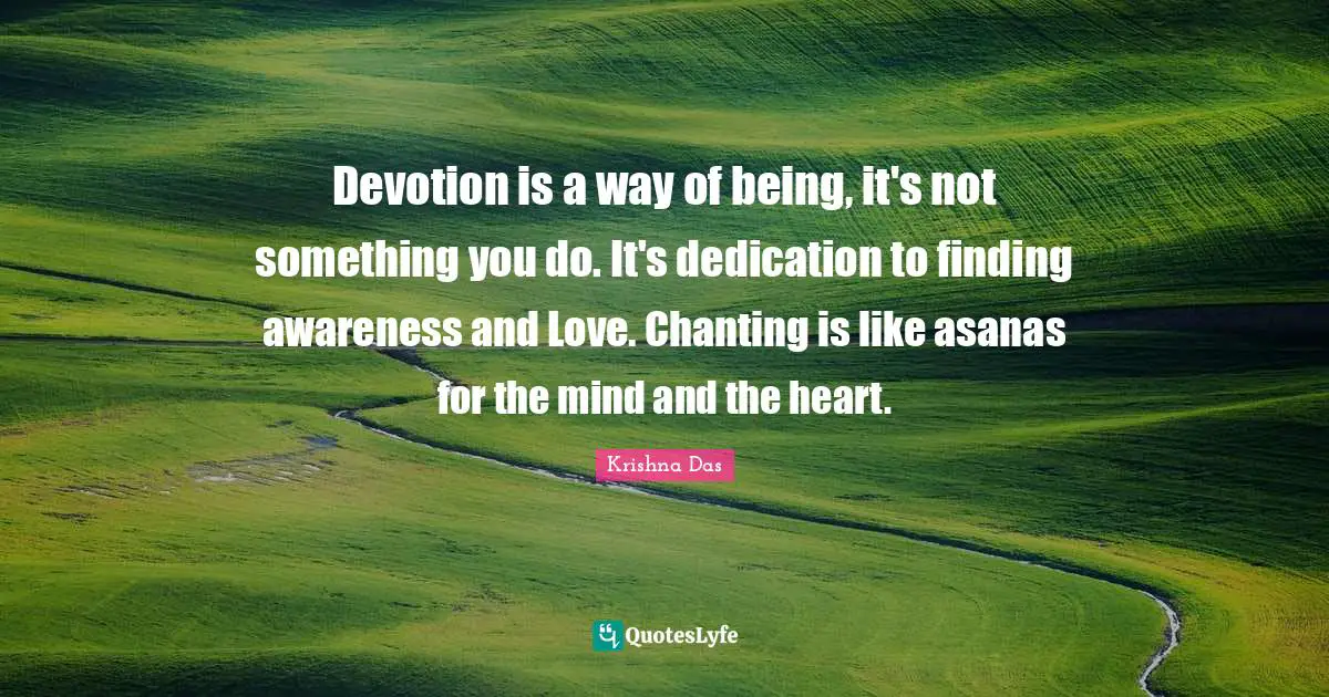 Devotion Quotes: "Devotion is a way of being, it's not something you do. It's dedication to finding awareness and Love. Chanting is like asanas for the mind and the heart."