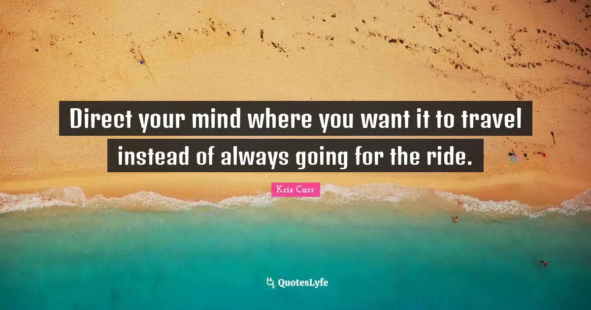 Direct your mind where you want it to travel instead of always going for the ride.