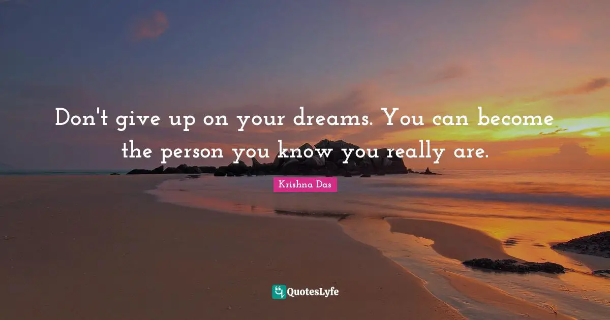 Don't give up on your dreams. You can become the person you know you really are.