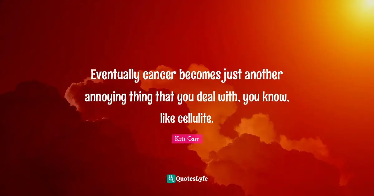 Cellulite Quotes: "Eventually cancer becomes just another annoying thing that you deal with, you know, like cellulite."