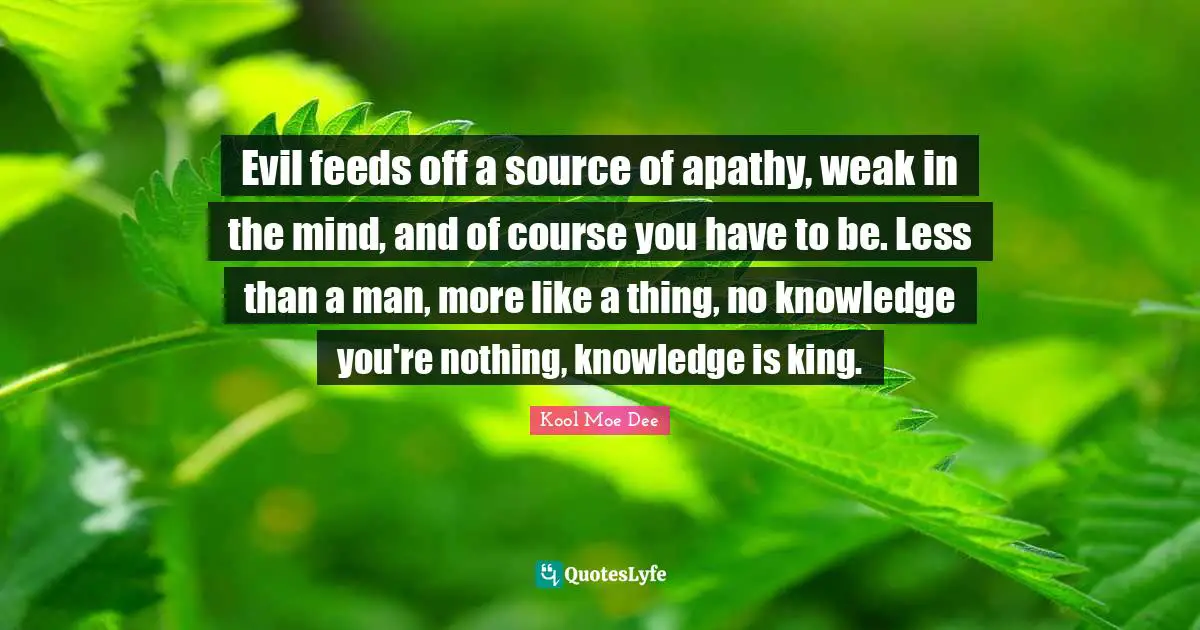 Kool Moe Dee Quotes: "Evil feeds off a source of apathy, weak in the mind, and of course you have to be. Less than a man, more like a thing, no knowledge you're nothing, knowledge is king."