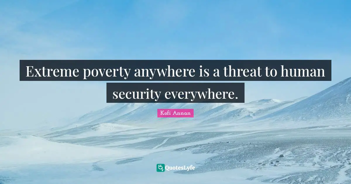 Extreme poverty anywhere is a threat to human security everywhere.