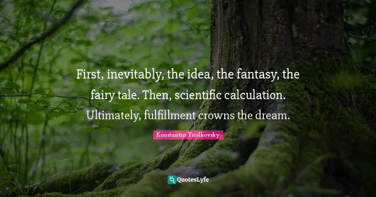 Crowns Quotes: "First, inevitably, the idea, the fantasy, the fairy tale. Then, scientific calculation. Ultimately, fulfillment crowns the dream."
