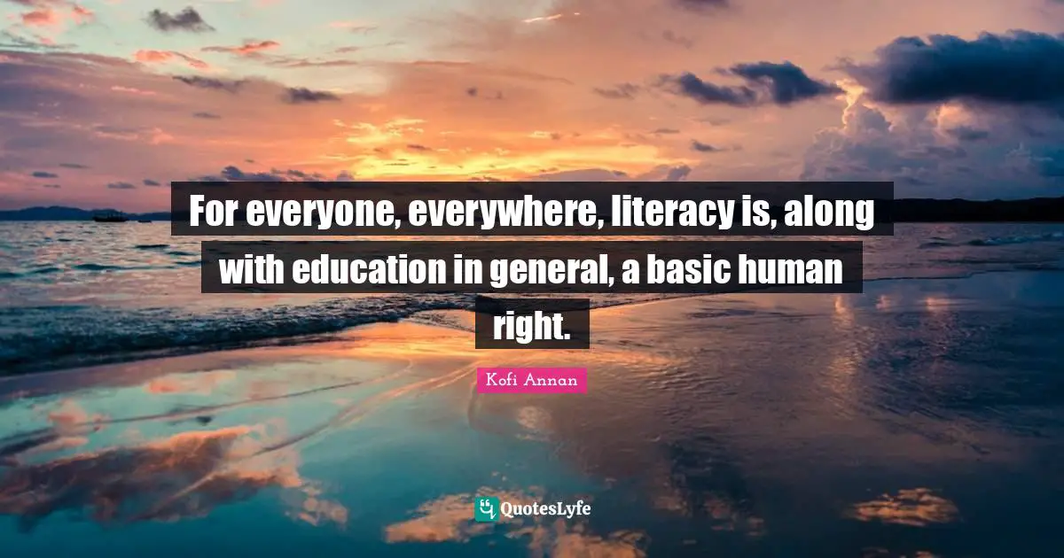 For everyone, everywhere, literacy is, along with education in general, a basic human right.