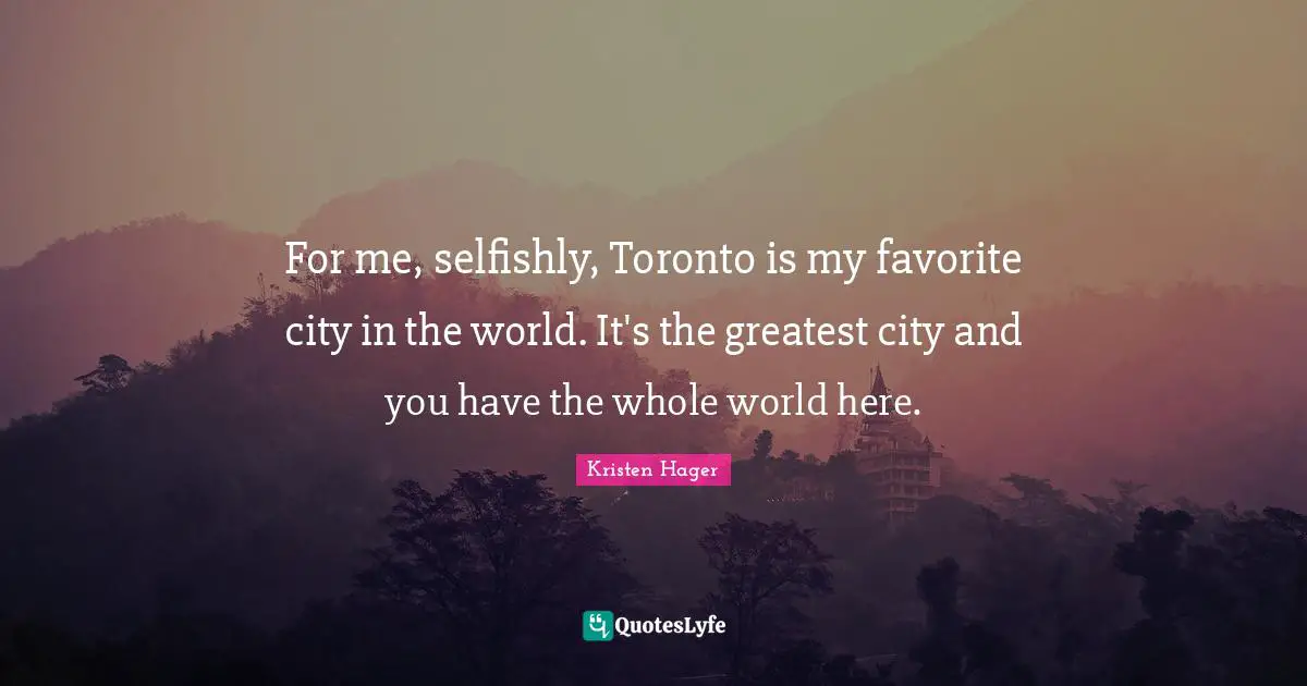 For me, selfishly, Toronto is my favorite city in the world. It's the greatest city and you have the whole world here.