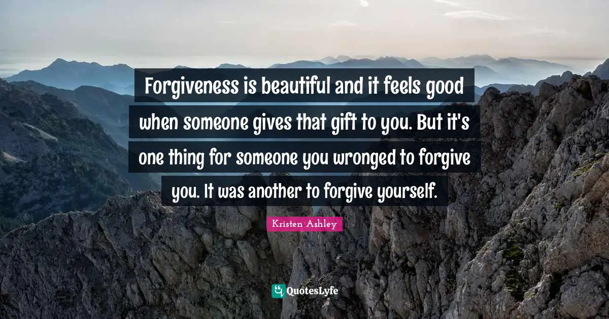 Forgiveness is beautiful and it feels good when someone gives that gift to you. But it's one thing for someone you wronged to forgive you. It was another to forgive yourself.